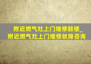 附近燃气灶上门维修鼓楼_附近燃气灶上门维修故障咨询