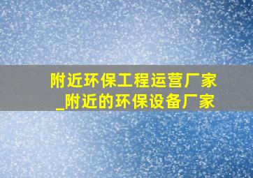 附近环保工程运营厂家_附近的环保设备厂家