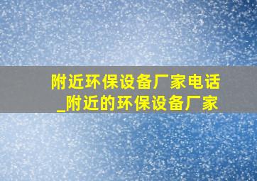 附近环保设备厂家电话_附近的环保设备厂家