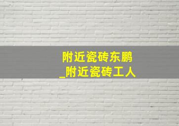 附近瓷砖东鹏_附近瓷砖工人