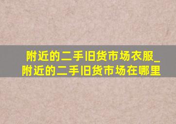 附近的二手旧货市场衣服_附近的二手旧货市场在哪里