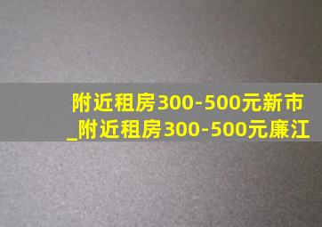 附近租房300-500元新市_附近租房300-500元廉江