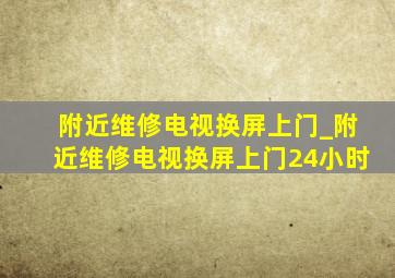 附近维修电视换屏上门_附近维修电视换屏上门24小时