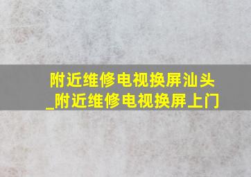 附近维修电视换屏汕头_附近维修电视换屏上门