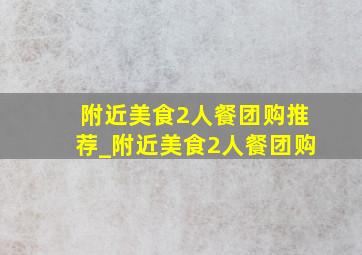 附近美食2人餐团购推荐_附近美食2人餐团购