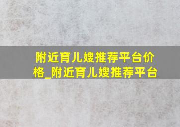 附近育儿嫂推荐平台价格_附近育儿嫂推荐平台