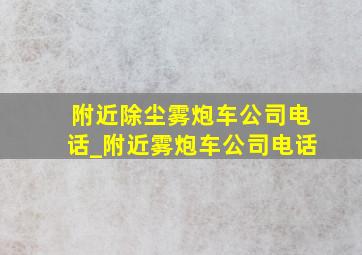 附近除尘雾炮车公司电话_附近雾炮车公司电话