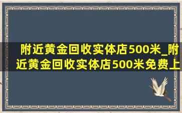 附近黄金回收实体店500米_附近黄金回收实体店500米免费上门