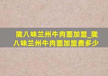 陇八味兰州牛肉面加盟_陇八味兰州牛肉面加盟费多少