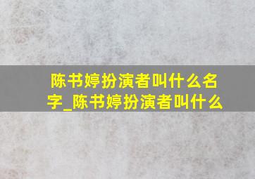 陈书婷扮演者叫什么名字_陈书婷扮演者叫什么