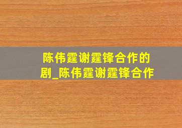 陈伟霆谢霆锋合作的剧_陈伟霆谢霆锋合作