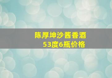 陈厚坤沙酱香酒53度6瓶价格