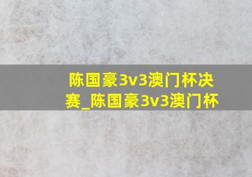 陈国豪3v3澳门杯决赛_陈国豪3v3澳门杯