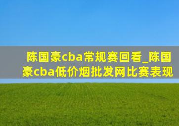 陈国豪cba常规赛回看_陈国豪cba(低价烟批发网)比赛表现