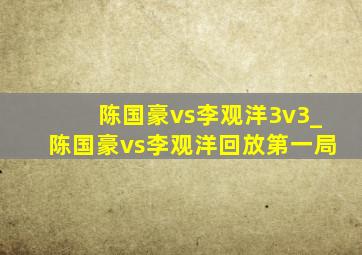 陈国豪vs李观洋3v3_陈国豪vs李观洋回放第一局