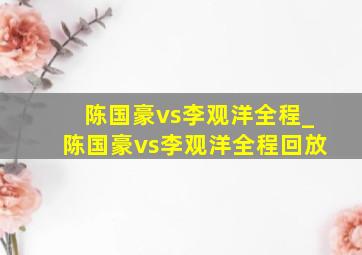 陈国豪vs李观洋全程_陈国豪vs李观洋全程回放