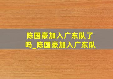 陈国豪加入广东队了吗_陈国豪加入广东队