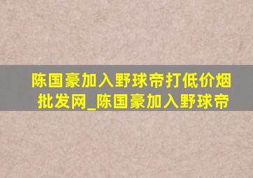 陈国豪加入野球帝打(低价烟批发网)_陈国豪加入野球帝