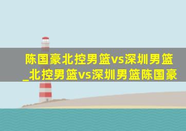 陈国豪北控男篮vs深圳男篮_北控男篮vs深圳男篮陈国豪