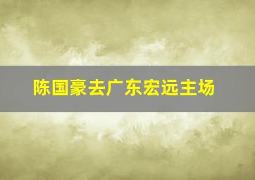 陈国豪去广东宏远主场