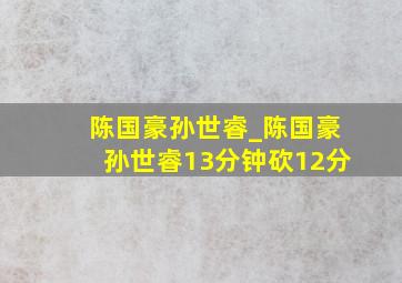 陈国豪孙世睿_陈国豪孙世睿13分钟砍12分