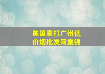 陈国豪打广州(低价烟批发网)集锦