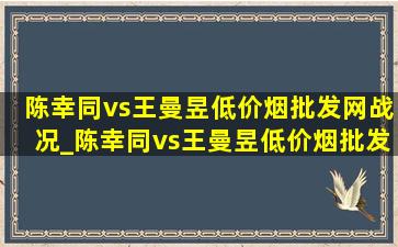 陈幸同vs王曼昱(低价烟批发网)战况_陈幸同vs王曼昱(低价烟批发网)战况直播