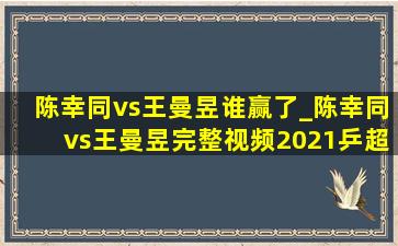 陈幸同vs王曼昱谁赢了_陈幸同vs王曼昱完整视频2021乒超