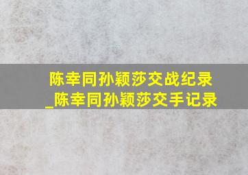 陈幸同孙颖莎交战纪录_陈幸同孙颖莎交手记录