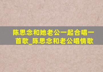 陈思念和她老公一起合唱一首歌_陈思念和老公唱情歌