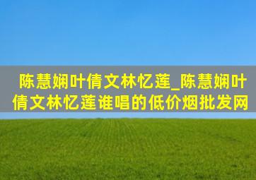 陈慧娴叶倩文林忆莲_陈慧娴叶倩文林忆莲谁唱的(低价烟批发网)