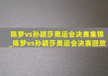 陈梦vs孙颖莎奥运会决赛集锦_陈梦vs孙颖莎奥运会决赛回放