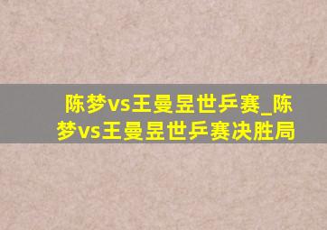 陈梦vs王曼昱世乒赛_陈梦vs王曼昱世乒赛决胜局