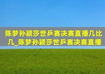 陈梦孙颖莎世乒赛决赛直播几比几_陈梦孙颖莎世乒赛决赛直播