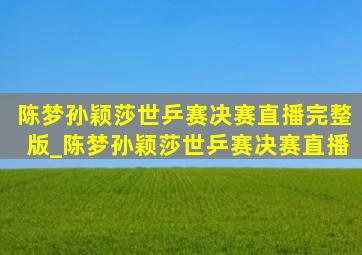 陈梦孙颖莎世乒赛决赛直播完整版_陈梦孙颖莎世乒赛决赛直播