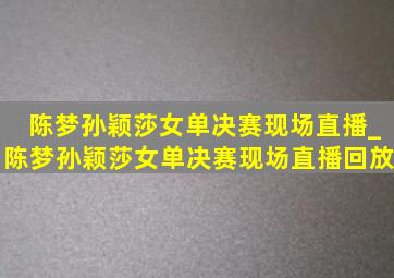 陈梦孙颖莎女单决赛现场直播_陈梦孙颖莎女单决赛现场直播回放