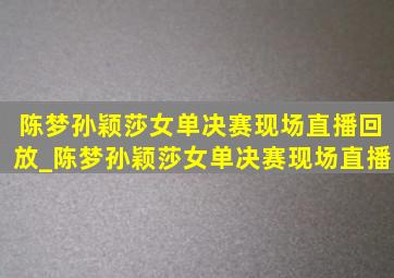 陈梦孙颖莎女单决赛现场直播回放_陈梦孙颖莎女单决赛现场直播