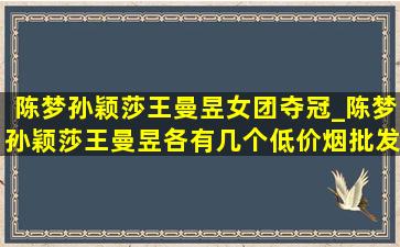 陈梦孙颖莎王曼昱女团夺冠_陈梦孙颖莎王曼昱各有几个(低价烟批发网)