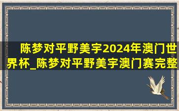 陈梦对平野美宇2024年澳门世界杯_陈梦对平野美宇澳门赛完整版