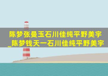 陈梦张曼玉石川佳纯平野美宇_陈梦钱天一石川佳纯平野美宇