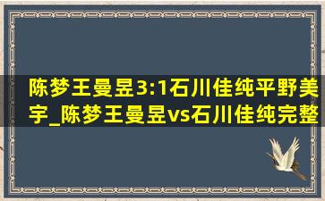 陈梦王曼昱3:1石川佳纯平野美宇_陈梦王曼昱vs石川佳纯完整版