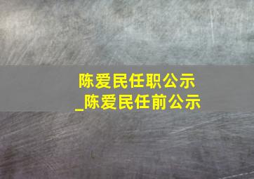 陈爱民任职公示_陈爱民任前公示