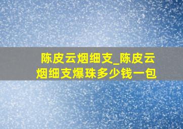 陈皮云烟细支_陈皮云烟细支爆珠多少钱一包