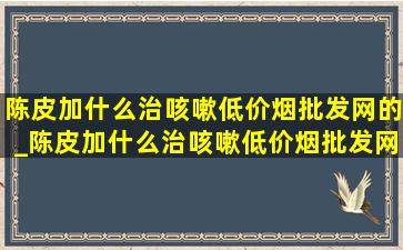 陈皮加什么治咳嗽(低价烟批发网)的_陈皮加什么治咳嗽(低价烟批发网)