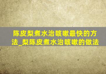 陈皮梨煮水治咳嗽最快的方法_梨陈皮煮水治咳嗽的做法