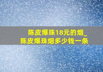 陈皮爆珠18元的烟_陈皮爆珠烟多少钱一条