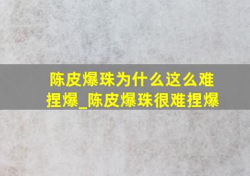 陈皮爆珠为什么这么难捏爆_陈皮爆珠很难捏爆