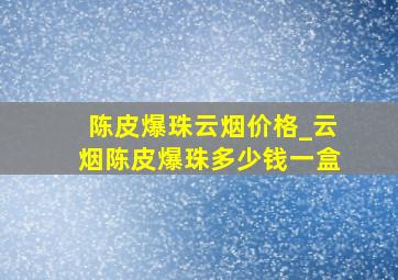 陈皮爆珠云烟价格_云烟陈皮爆珠多少钱一盒