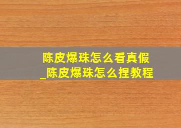 陈皮爆珠怎么看真假_陈皮爆珠怎么捏教程