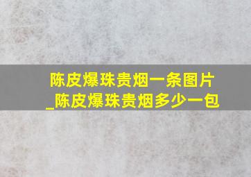 陈皮爆珠贵烟一条图片_陈皮爆珠贵烟多少一包